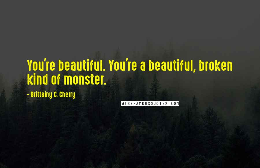 Brittainy C. Cherry Quotes: You're beautiful. You're a beautiful, broken kind of monster.