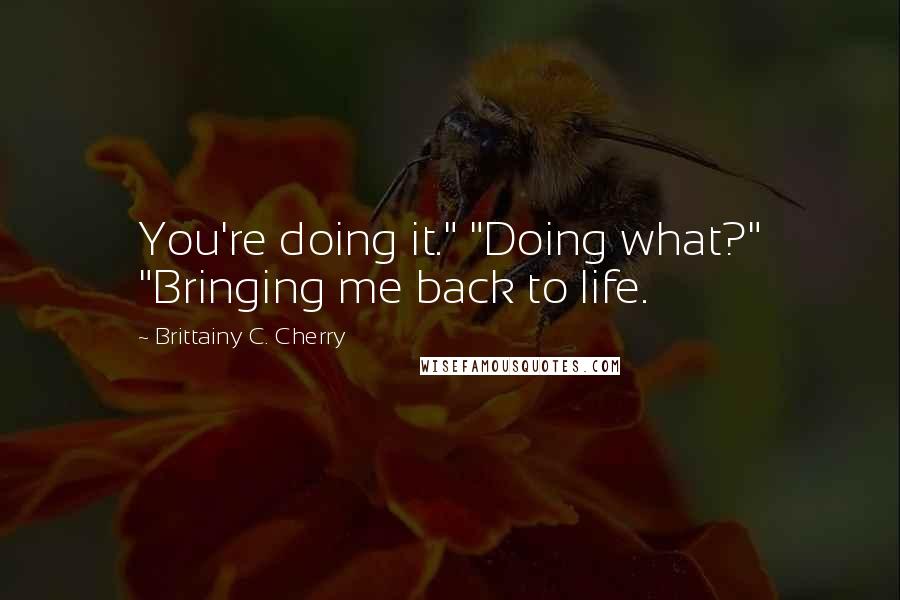 Brittainy C. Cherry Quotes: You're doing it." "Doing what?" "Bringing me back to life.