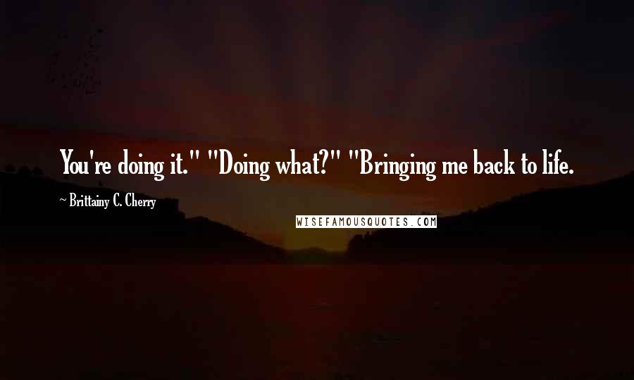 Brittainy C. Cherry Quotes: You're doing it." "Doing what?" "Bringing me back to life.