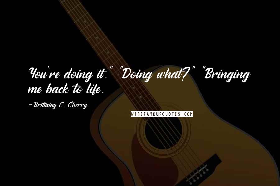 Brittainy C. Cherry Quotes: You're doing it." "Doing what?" "Bringing me back to life.