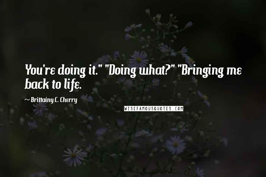 Brittainy C. Cherry Quotes: You're doing it." "Doing what?" "Bringing me back to life.