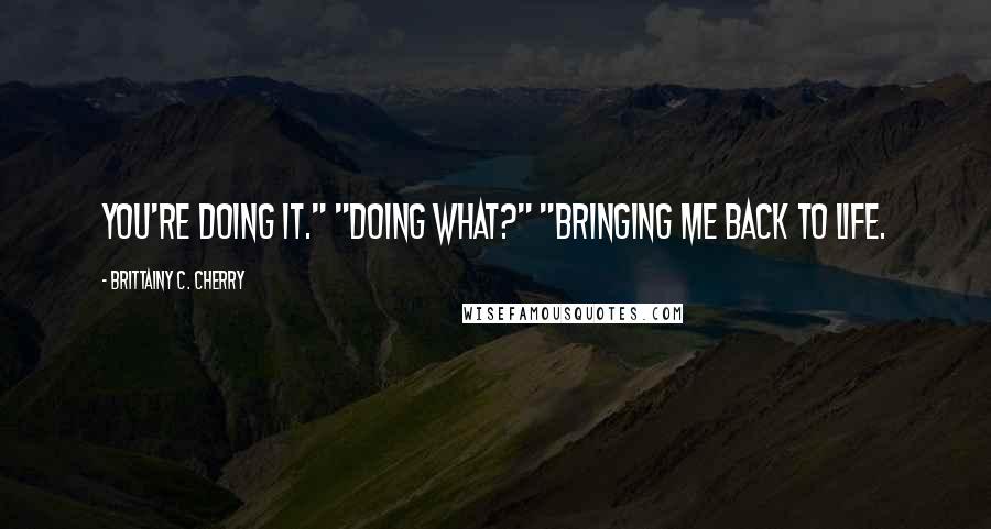 Brittainy C. Cherry Quotes: You're doing it." "Doing what?" "Bringing me back to life.