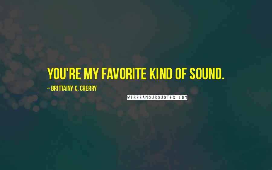 Brittainy C. Cherry Quotes: You're my favorite kind of sound.