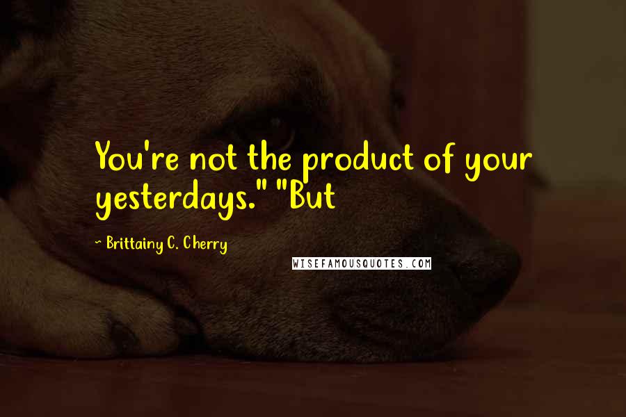 Brittainy C. Cherry Quotes: You're not the product of your yesterdays." "But