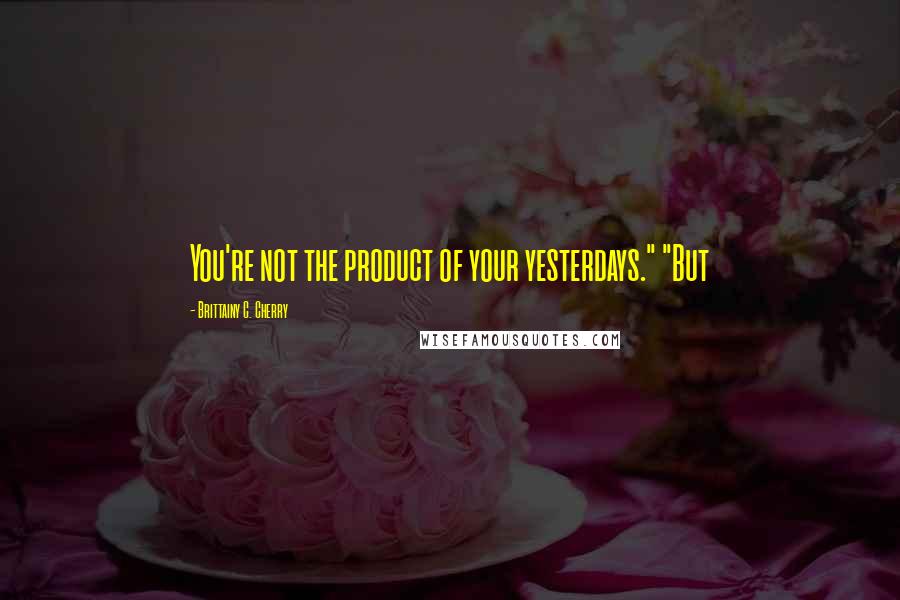 Brittainy C. Cherry Quotes: You're not the product of your yesterdays." "But