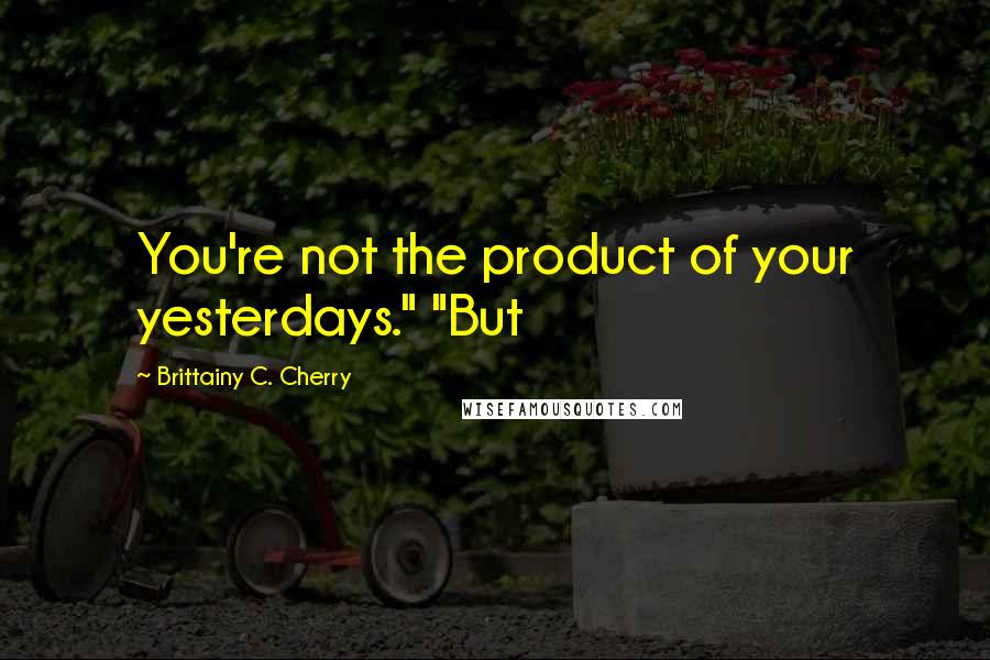 Brittainy C. Cherry Quotes: You're not the product of your yesterdays." "But