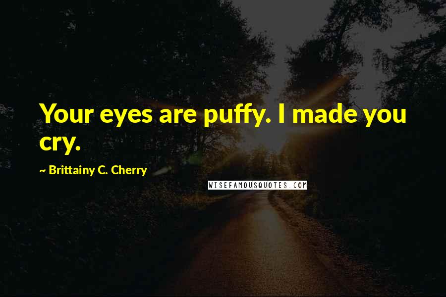 Brittainy C. Cherry Quotes: Your eyes are puffy. I made you cry.