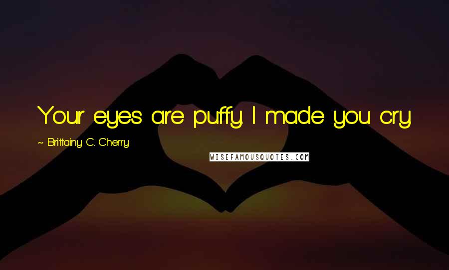 Brittainy C. Cherry Quotes: Your eyes are puffy. I made you cry.