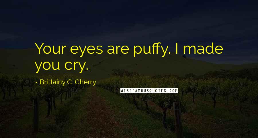 Brittainy C. Cherry Quotes: Your eyes are puffy. I made you cry.