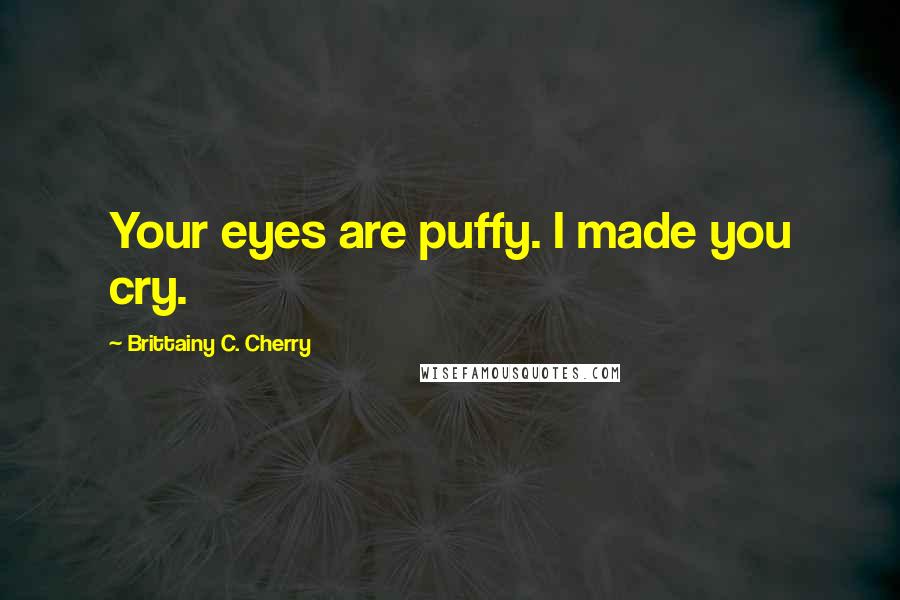 Brittainy C. Cherry Quotes: Your eyes are puffy. I made you cry.