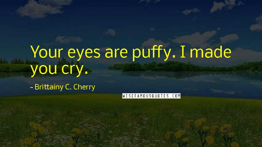 Brittainy C. Cherry Quotes: Your eyes are puffy. I made you cry.