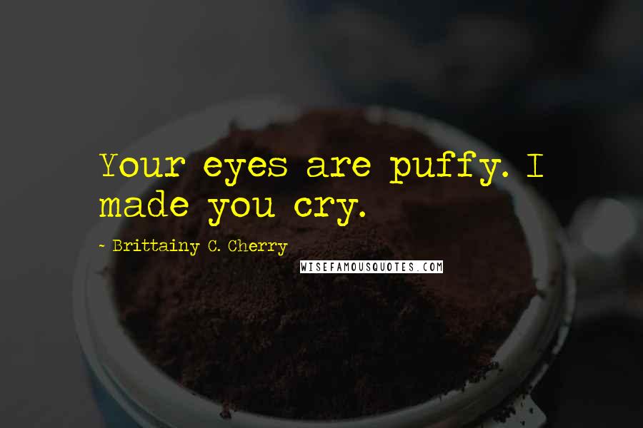 Brittainy C. Cherry Quotes: Your eyes are puffy. I made you cry.
