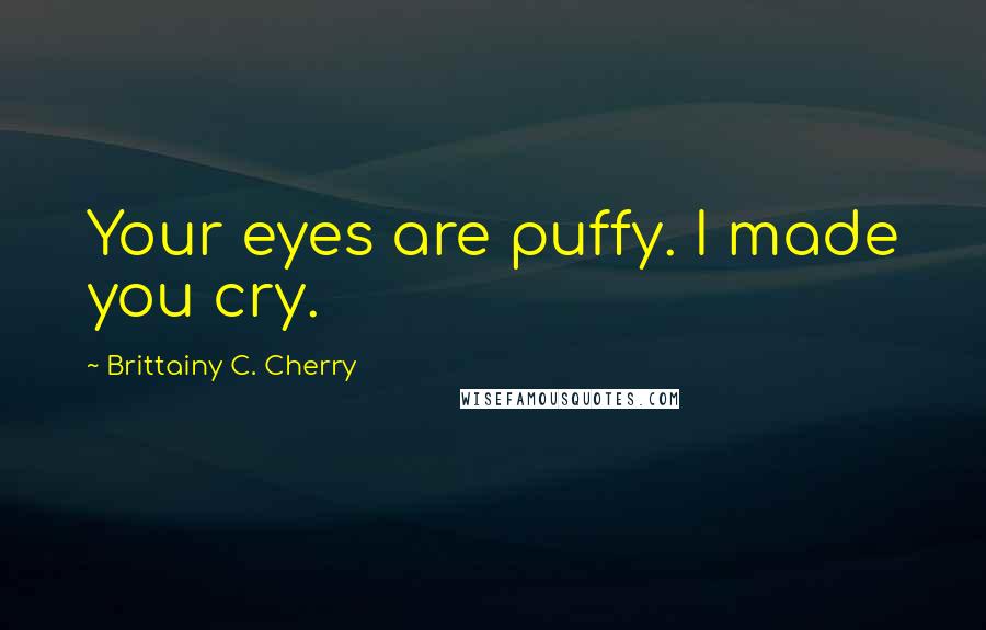 Brittainy C. Cherry Quotes: Your eyes are puffy. I made you cry.
