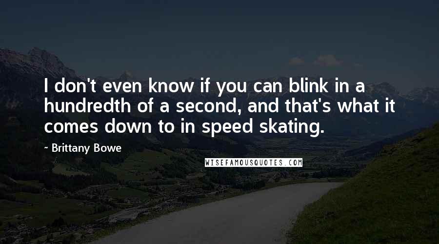 Brittany Bowe Quotes: I don't even know if you can blink in a hundredth of a second, and that's what it comes down to in speed skating.