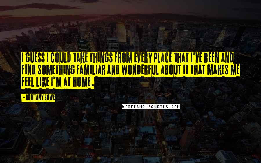 Brittany Bowe Quotes: I guess I could take things from every place that I've been and find something familiar and wonderful about it that makes me feel like I'm at home.