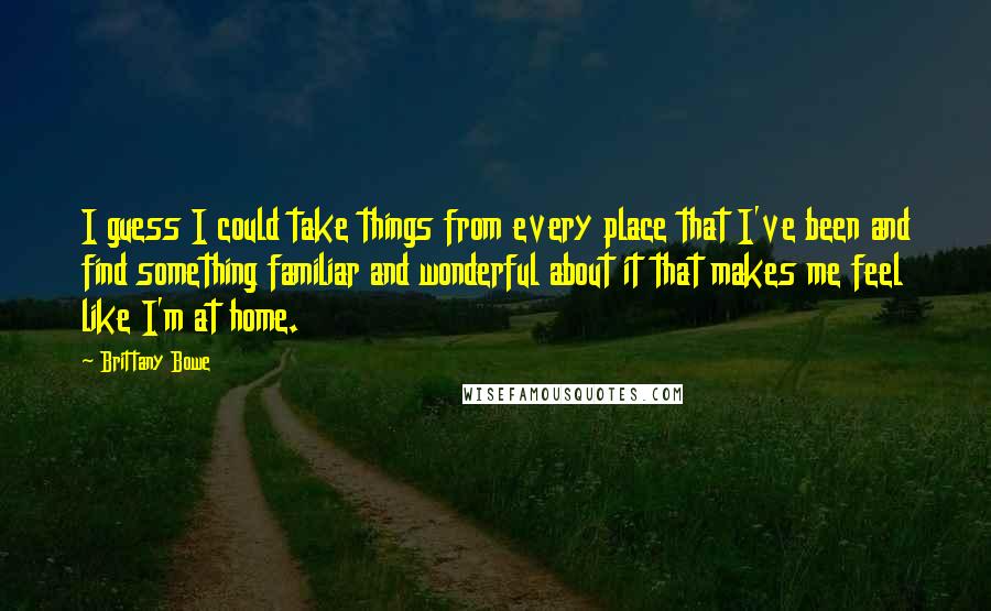 Brittany Bowe Quotes: I guess I could take things from every place that I've been and find something familiar and wonderful about it that makes me feel like I'm at home.