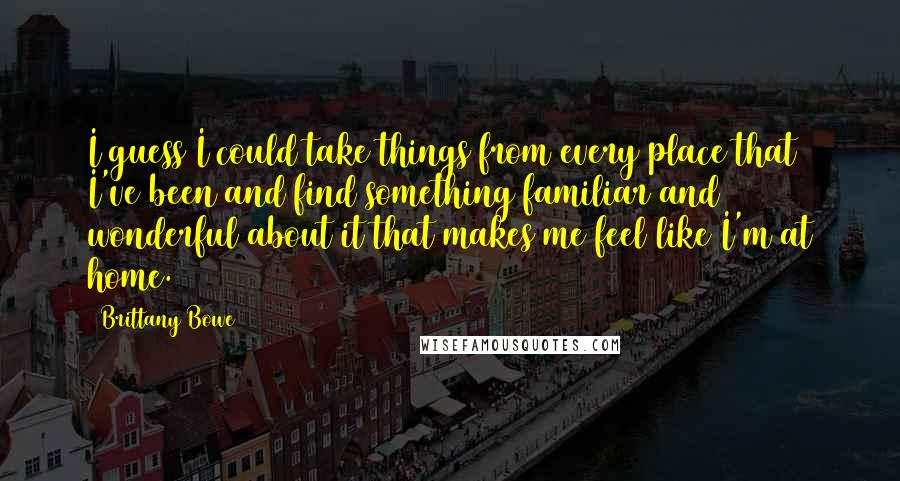 Brittany Bowe Quotes: I guess I could take things from every place that I've been and find something familiar and wonderful about it that makes me feel like I'm at home.