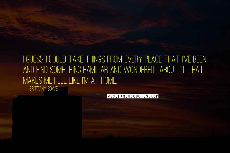 Brittany Bowe Quotes: I guess I could take things from every place that I've been and find something familiar and wonderful about it that makes me feel like I'm at home.