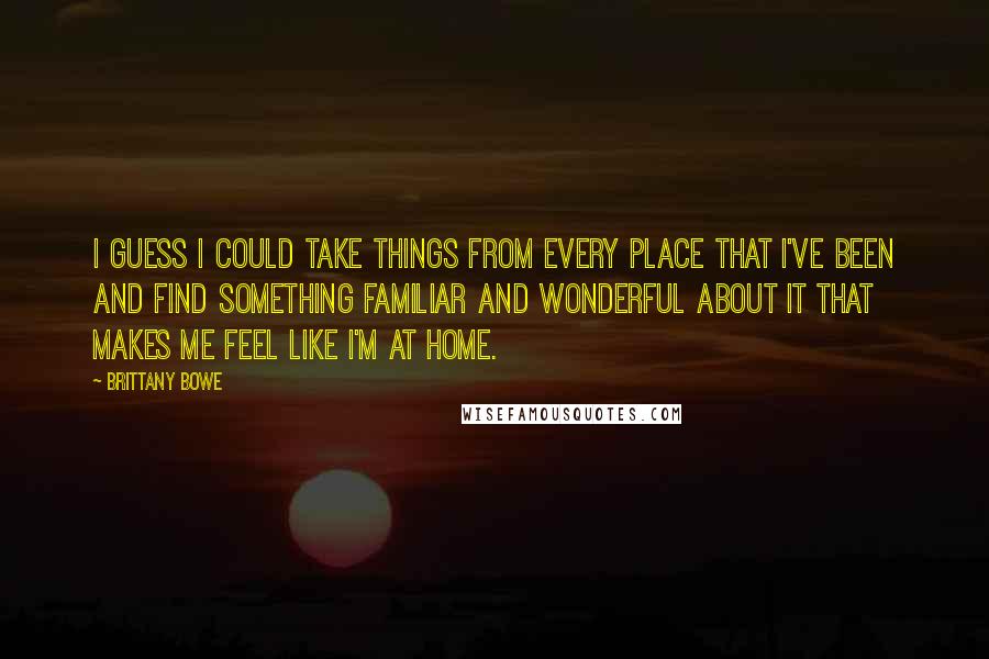 Brittany Bowe Quotes: I guess I could take things from every place that I've been and find something familiar and wonderful about it that makes me feel like I'm at home.