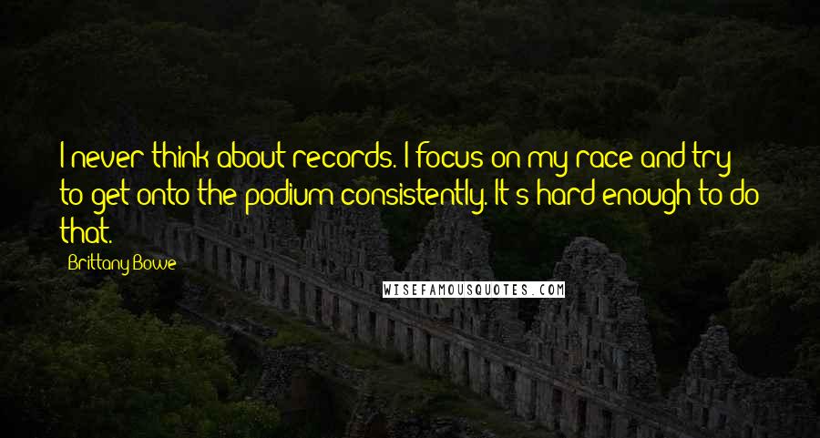 Brittany Bowe Quotes: I never think about records. I focus on my race and try to get onto the podium consistently. It's hard enough to do that.