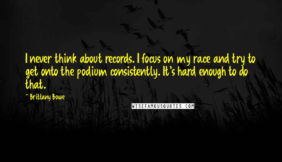 Brittany Bowe Quotes: I never think about records. I focus on my race and try to get onto the podium consistently. It's hard enough to do that.