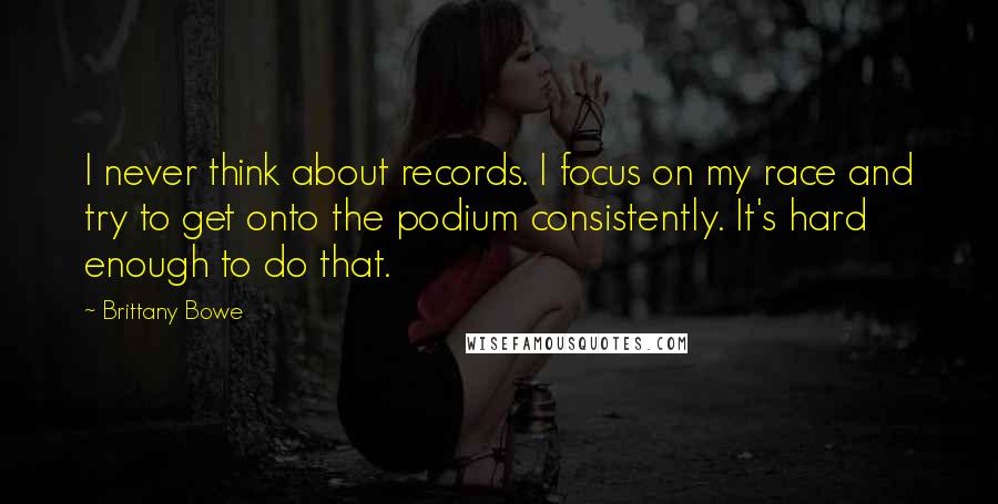 Brittany Bowe Quotes: I never think about records. I focus on my race and try to get onto the podium consistently. It's hard enough to do that.