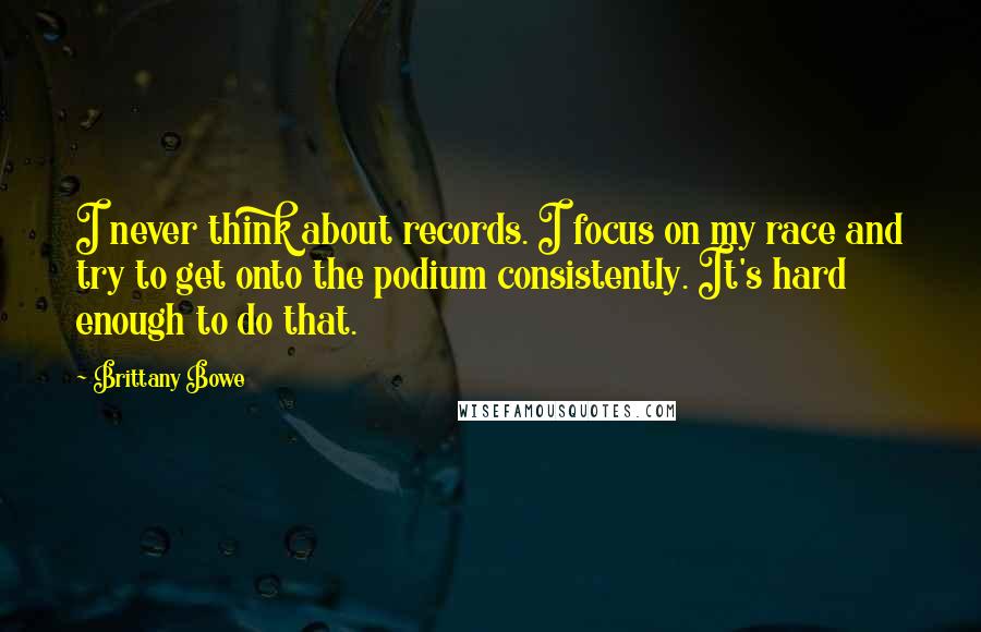 Brittany Bowe Quotes: I never think about records. I focus on my race and try to get onto the podium consistently. It's hard enough to do that.