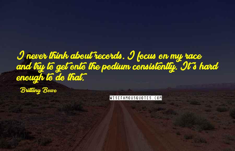 Brittany Bowe Quotes: I never think about records. I focus on my race and try to get onto the podium consistently. It's hard enough to do that.