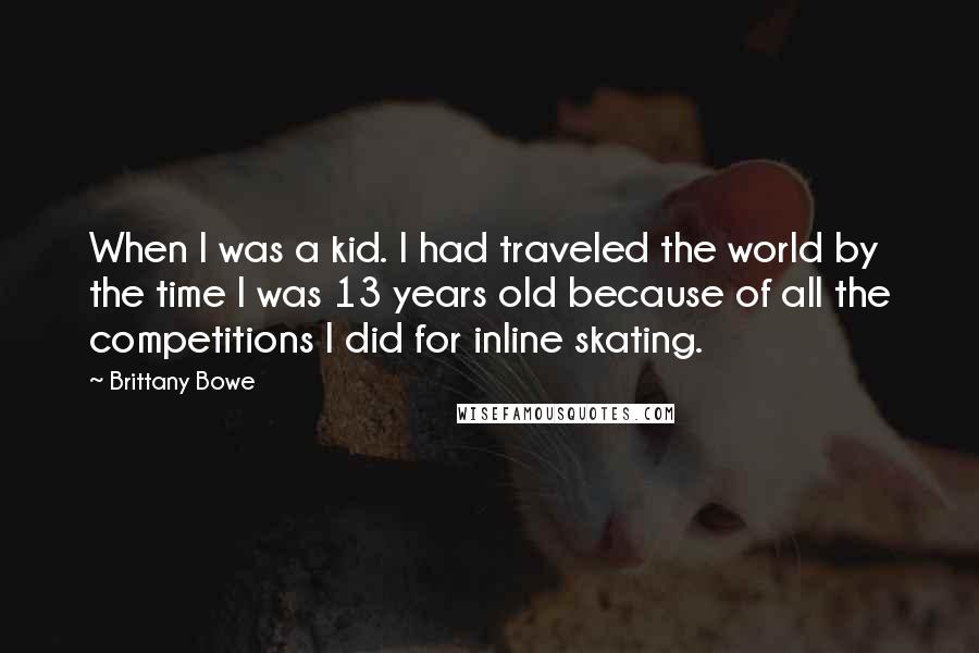 Brittany Bowe Quotes: When I was a kid. I had traveled the world by the time I was 13 years old because of all the competitions I did for inline skating.