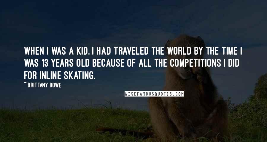 Brittany Bowe Quotes: When I was a kid. I had traveled the world by the time I was 13 years old because of all the competitions I did for inline skating.