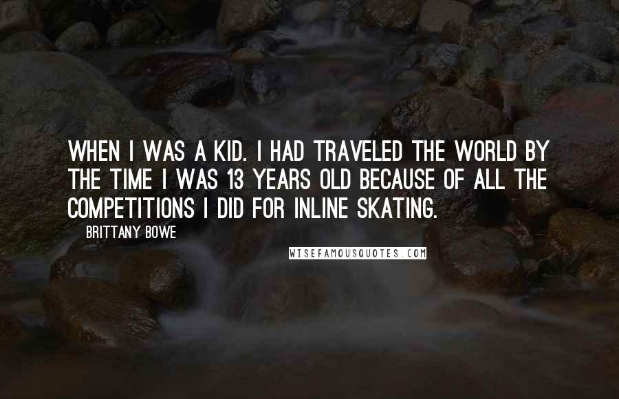 Brittany Bowe Quotes: When I was a kid. I had traveled the world by the time I was 13 years old because of all the competitions I did for inline skating.