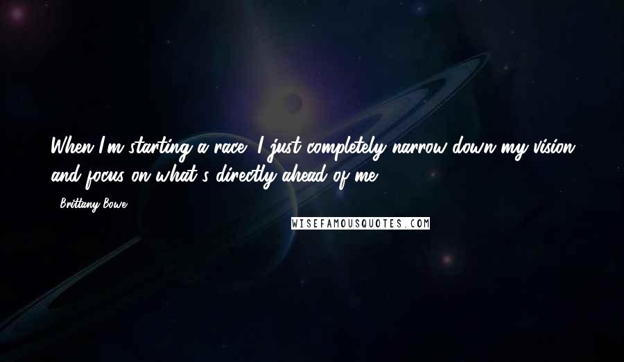 Brittany Bowe Quotes: When I'm starting a race, I just completely narrow down my vision and focus on what's directly ahead of me.