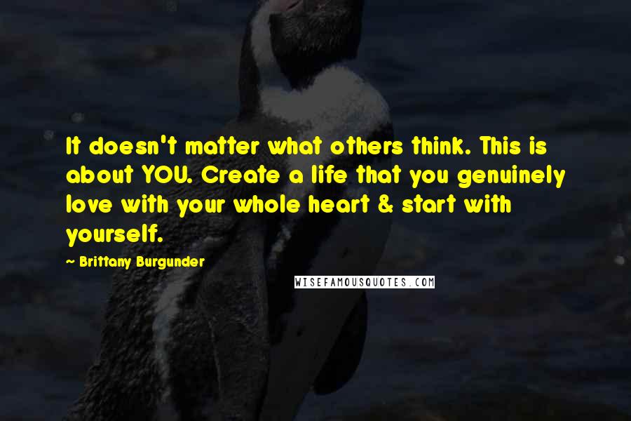 Brittany Burgunder Quotes: It doesn't matter what others think. This is about YOU. Create a life that you genuinely love with your whole heart & start with yourself.