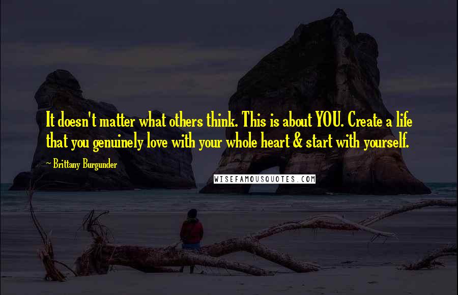 Brittany Burgunder Quotes: It doesn't matter what others think. This is about YOU. Create a life that you genuinely love with your whole heart & start with yourself.