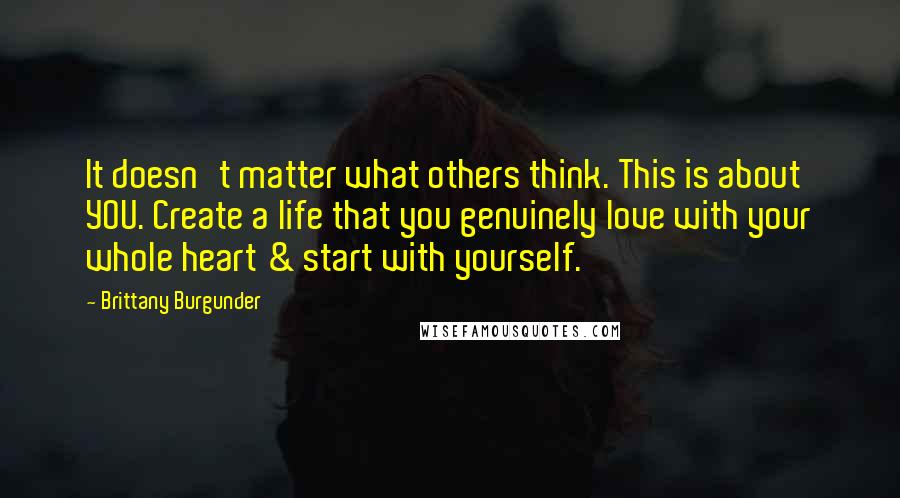 Brittany Burgunder Quotes: It doesn't matter what others think. This is about YOU. Create a life that you genuinely love with your whole heart & start with yourself.