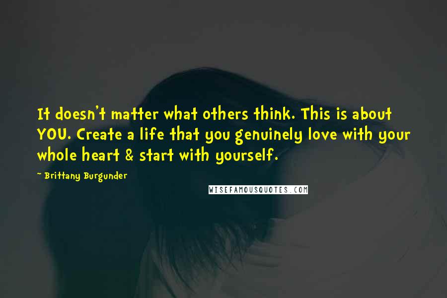 Brittany Burgunder Quotes: It doesn't matter what others think. This is about YOU. Create a life that you genuinely love with your whole heart & start with yourself.