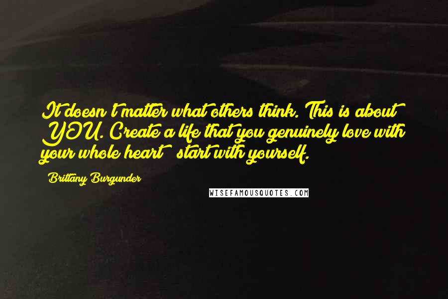 Brittany Burgunder Quotes: It doesn't matter what others think. This is about YOU. Create a life that you genuinely love with your whole heart & start with yourself.