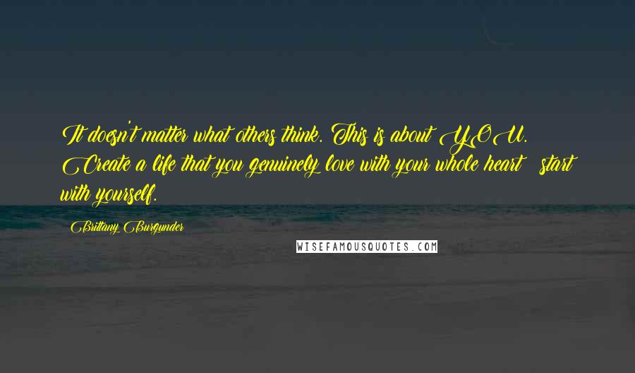 Brittany Burgunder Quotes: It doesn't matter what others think. This is about YOU. Create a life that you genuinely love with your whole heart & start with yourself.