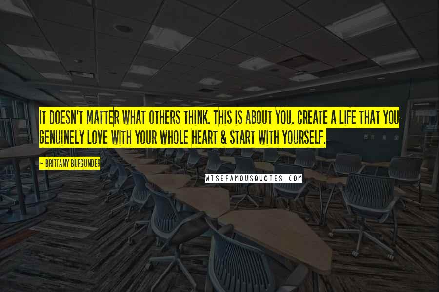 Brittany Burgunder Quotes: It doesn't matter what others think. This is about YOU. Create a life that you genuinely love with your whole heart & start with yourself.