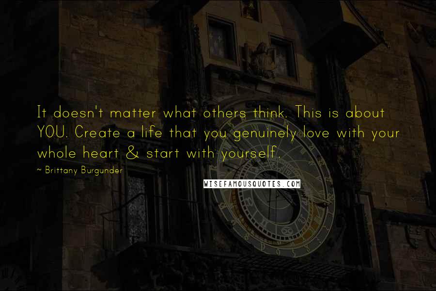 Brittany Burgunder Quotes: It doesn't matter what others think. This is about YOU. Create a life that you genuinely love with your whole heart & start with yourself.