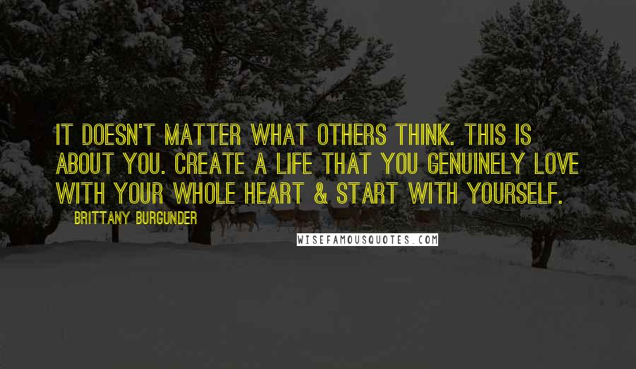 Brittany Burgunder Quotes: It doesn't matter what others think. This is about YOU. Create a life that you genuinely love with your whole heart & start with yourself.