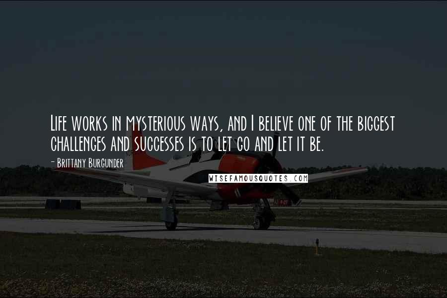 Brittany Burgunder Quotes: Life works in mysterious ways, and I believe one of the biggest challenges and successes is to let go and let it be.