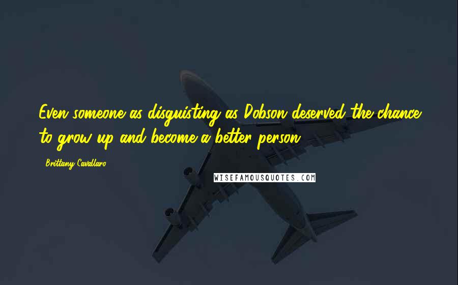 Brittany Cavallaro Quotes: Even someone as disguisting as Dobson deserved the chance to grow up and become a better person.