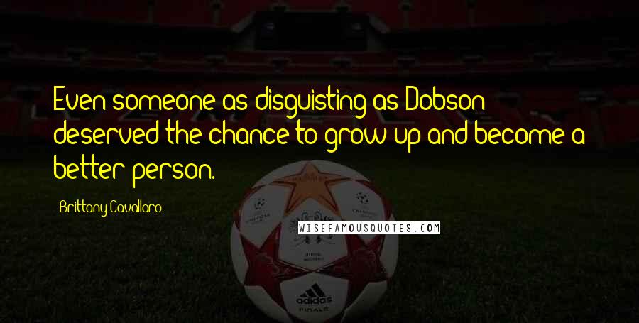 Brittany Cavallaro Quotes: Even someone as disguisting as Dobson deserved the chance to grow up and become a better person.