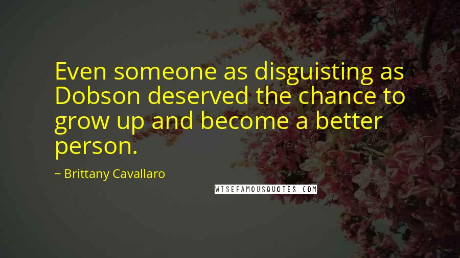 Brittany Cavallaro Quotes: Even someone as disguisting as Dobson deserved the chance to grow up and become a better person.