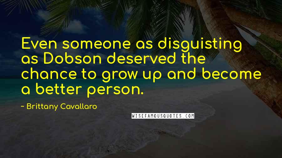 Brittany Cavallaro Quotes: Even someone as disguisting as Dobson deserved the chance to grow up and become a better person.