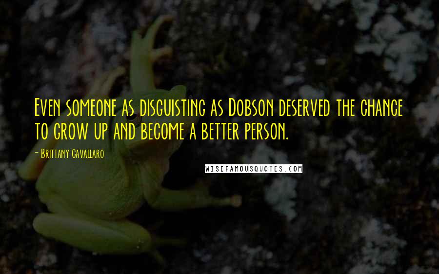 Brittany Cavallaro Quotes: Even someone as disguisting as Dobson deserved the chance to grow up and become a better person.