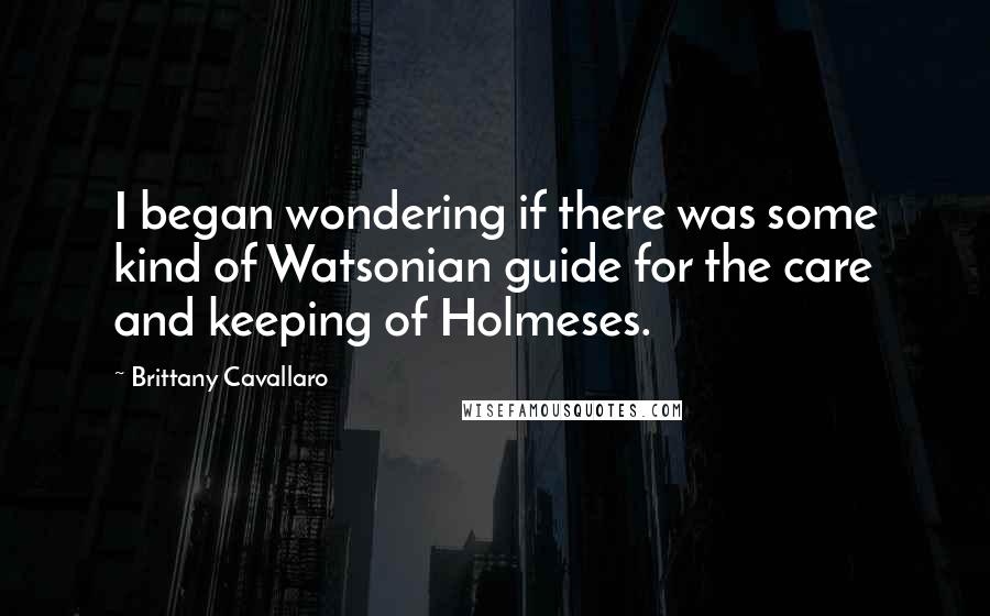 Brittany Cavallaro Quotes: I began wondering if there was some kind of Watsonian guide for the care and keeping of Holmeses.