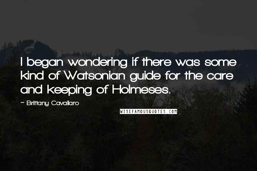 Brittany Cavallaro Quotes: I began wondering if there was some kind of Watsonian guide for the care and keeping of Holmeses.