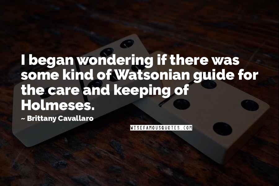 Brittany Cavallaro Quotes: I began wondering if there was some kind of Watsonian guide for the care and keeping of Holmeses.